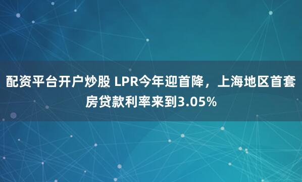 配资平台开户炒股 LPR今年迎首降，上海地区首套房贷款利率来到3.05%