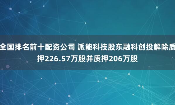 全国排名前十配资公司 派能科技股东融科创投解除质押226.57万股并质押206万股