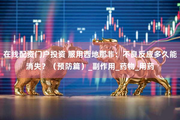 在线配资门户投资 服用西地那非：不良反应多久能消失？（预防篇）_副作用_药物_用药
