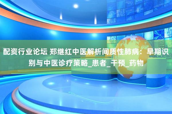 配资行业论坛 郑继红中医解析间质性肺病：早期识别与中医诊疗策略_患者_干预_药物