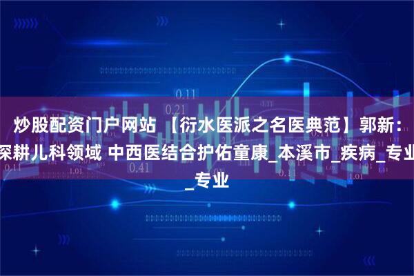 炒股配资门户网站 【衍水医派之名医典范】郭新：深耕儿科领域 中西医结合护佑童康_本溪市_疾病_专业