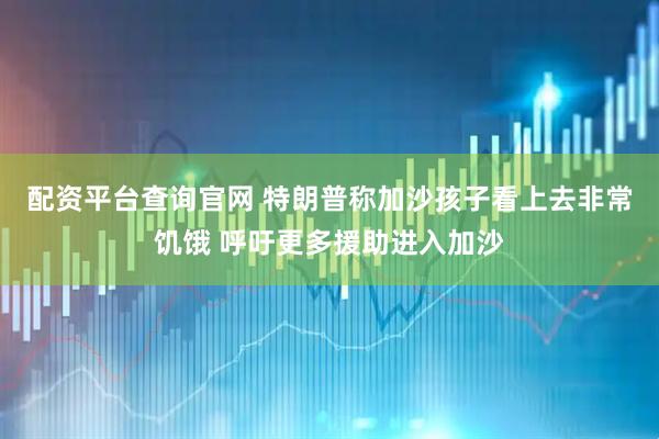 配资平台查询官网 特朗普称加沙孩子看上去非常饥饿 呼吁更多援助进入加沙