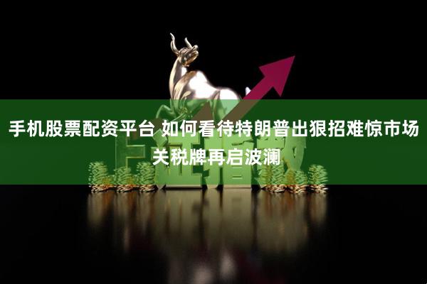 手机股票配资平台 如何看待特朗普出狠招难惊市场 关税牌再启波澜