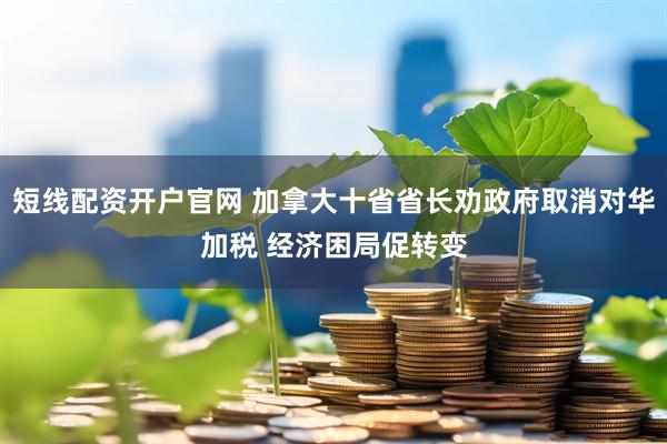 短线配资开户官网 加拿大十省省长劝政府取消对华加税 经济困局促转变