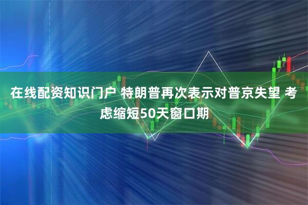 在线配资知识门户 特朗普再次表示对普京失望 考虑缩短50天窗口期