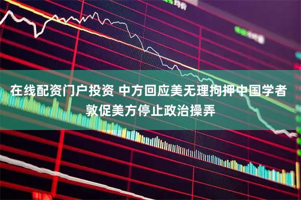 在线配资门户投资 中方回应美无理拘押中国学者 敦促美方停止政治操弄