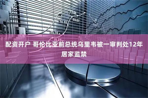 配资开户 哥伦比亚前总统乌里韦被一审判处12年居家监禁