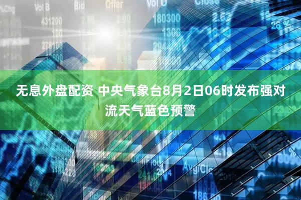 无息外盘配资 中央气象台8月2日06时发布强对流天气蓝色预警