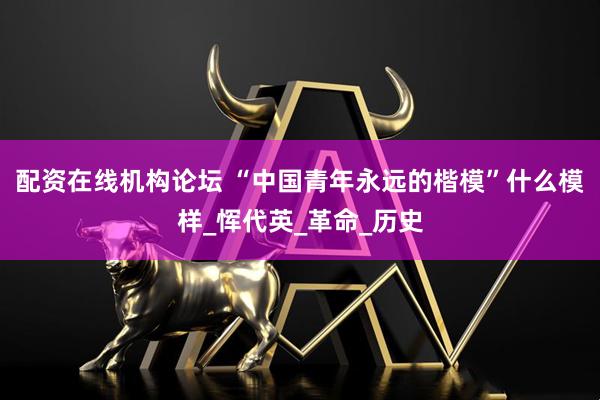配资在线机构论坛 “中国青年永远的楷模”什么模样_恽代英_革命_历史