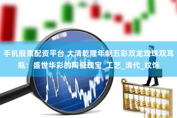 手机股票配资平台 大清乾隆年制五彩双龙戏珠双耳瓶：盛世华彩的陶瓷瑰宝_工艺_清代_纹饰