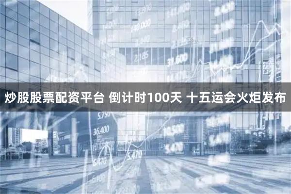炒股股票配资平台 倒计时100天 十五运会火炬发布