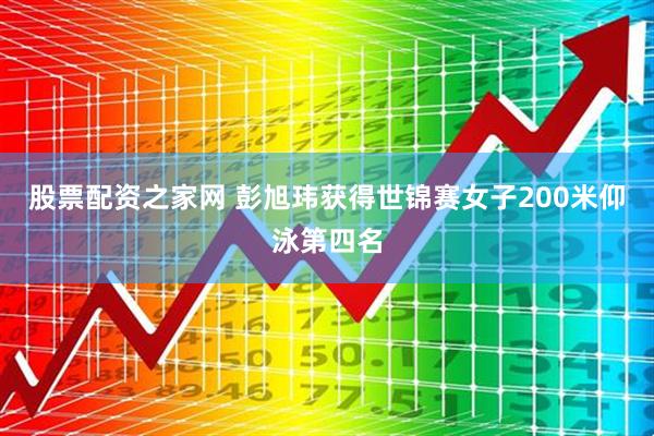 股票配资之家网 彭旭玮获得世锦赛女子200米仰泳第四名