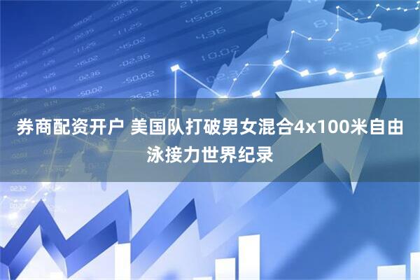 券商配资开户 美国队打破男女混合4x100米自由泳接力世界纪录