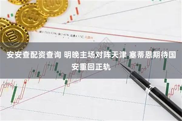 安安查配资查询 明晚主场对阵天津 塞蒂恩期待国安重回正轨