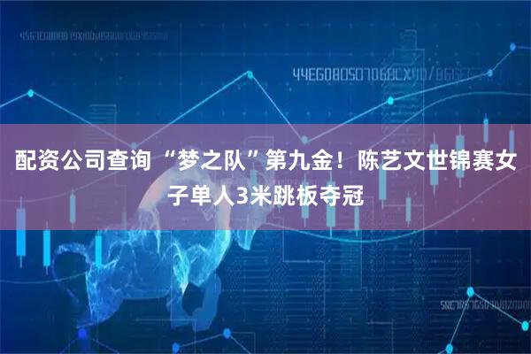 配资公司查询 “梦之队”第九金！陈艺文世锦赛女子单人3米跳板夺冠
