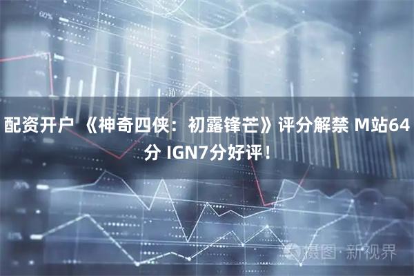 配资开户 《神奇四侠：初露锋芒》评分解禁 M站64分 IGN7分好评！