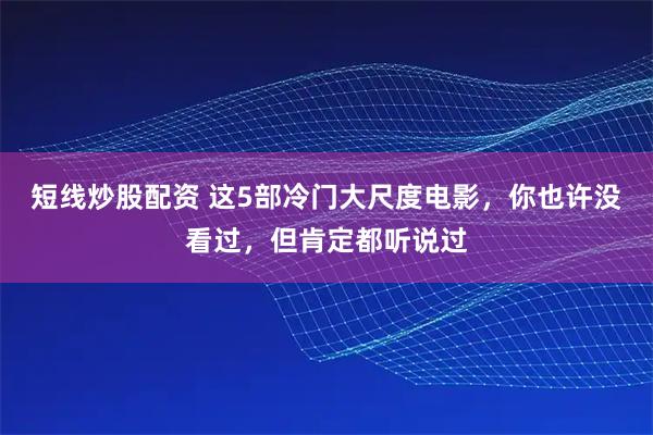 短线炒股配资 这5部冷门大尺度电影，你也许没看过，但肯定都听说过
