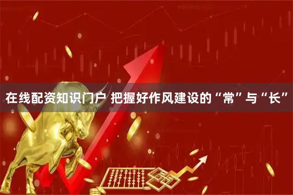 在线配资知识门户 把握好作风建设的“常”与“长”