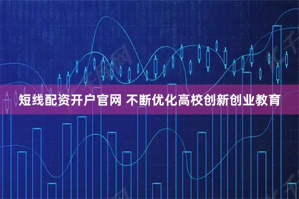 短线配资开户官网 不断优化高校创新创业教育