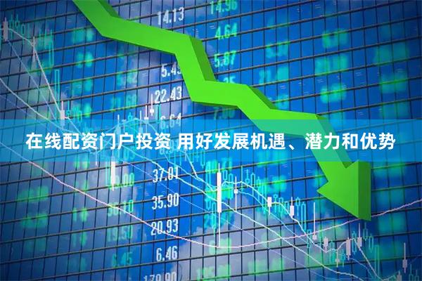 在线配资门户投资 用好发展机遇、潜力和优势