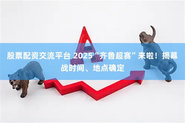 股票配资交流平台 2025“齐鲁超赛”来啦！揭幕战时间、地点确定