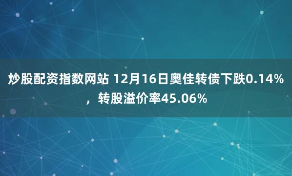 炒股配资指数网站 12月16日奥佳转债下跌0.14%,转股溢价率45.06%