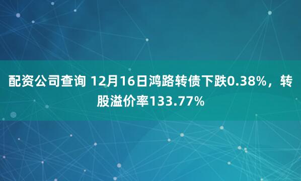 配资公司查询 12月16日鸿路转债下跌0.38%，转股溢价率133.77%