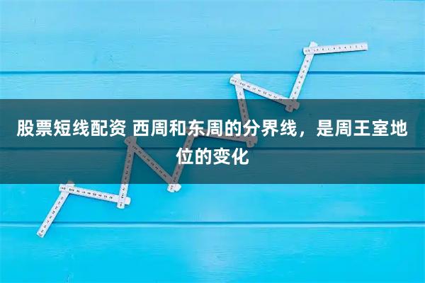 股票短线配资 西周和东周的分界线，是周王室地位的变化