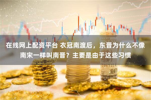 在线网上配资平台 衣冠南渡后，东晋为什么不像南宋一样叫南晋？主要是由于这些习惯