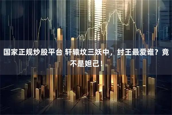 国家正规炒股平台 轩辕坟三妖中，纣王最爱谁？竟不是妲己！