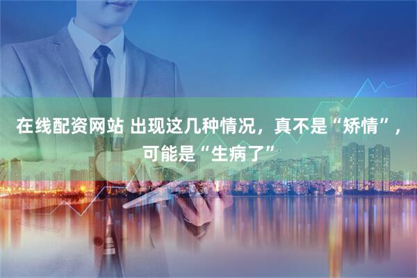 在线配资网站 出现这几种情况，真不是“矫情”，可能是“生病了”