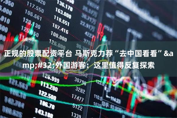 正规的股票配资平台 马斯克力荐“去中国看看” 外国游客：这里值得反复探索