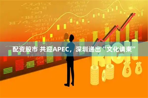 配资股市 共迎APEC，深圳递出“文化请柬”