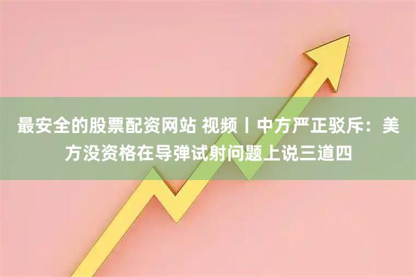 最安全的股票配资网站 视频丨中方严正驳斥：美方没资格在导弹试射问题上说三道四